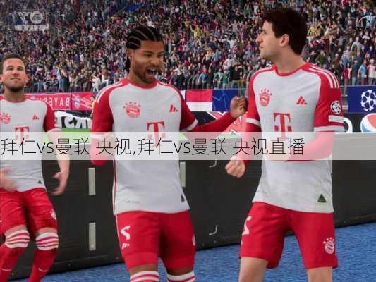 拜仁vs曼联 央视,拜仁vs曼联 央视直播