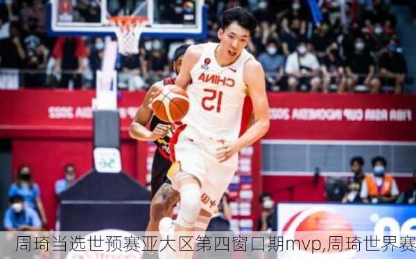 周琦当选世预赛亚大区第四窗口期mvp,周琦世界赛