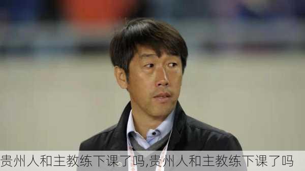 贵州人和主教练下课了吗,贵州人和主教练下课了吗