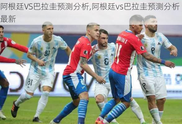 阿根廷VS巴拉圭预测分析,阿根廷vs巴拉圭预测分析最新