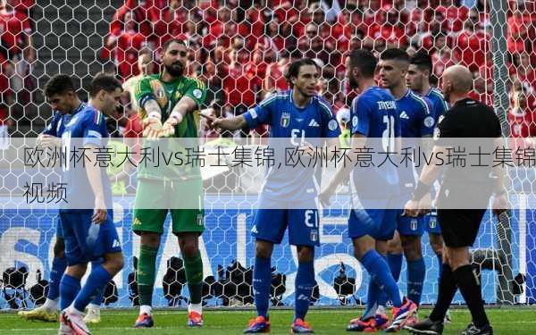 欧洲杯意大利vs瑞士集锦,欧洲杯意大利vs瑞士集锦视频