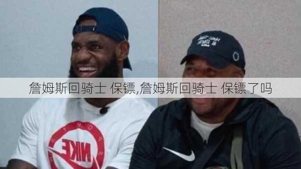 詹姆斯回骑士 保镖,詹姆斯回骑士 保镖了吗