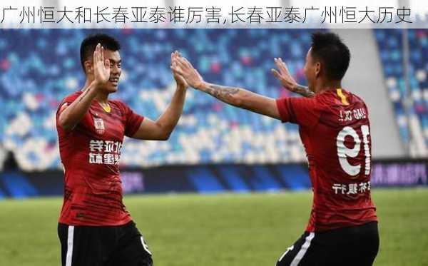 广州恒大和长春亚泰谁厉害,长春亚泰广州恒大历史