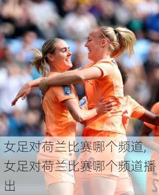 女足对荷兰比赛哪个频道,女足对荷兰比赛哪个频道播出
