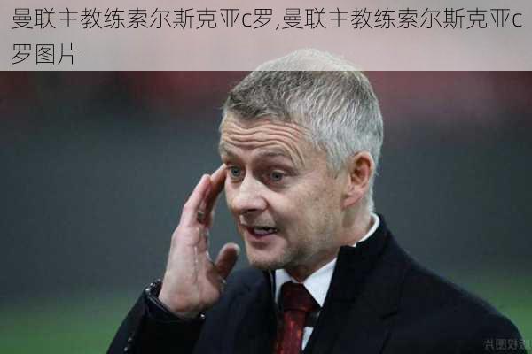 曼联主教练索尔斯克亚c罗,曼联主教练索尔斯克亚c罗图片