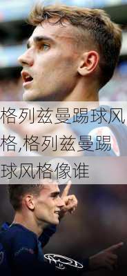 格列兹曼踢球风格,格列兹曼踢球风格像谁