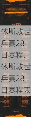 休斯敦世乒赛28日赛程,休斯敦世乒赛28日赛程表