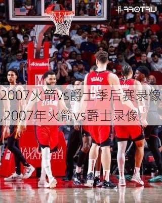 2007火箭vs爵士季后赛录像,2007年火箭vs爵士录像