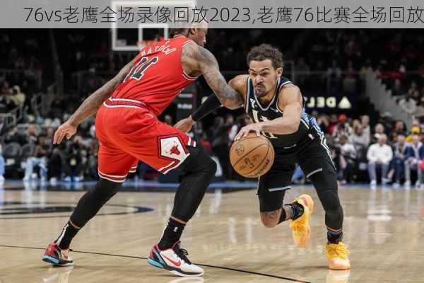 76vs老鹰全场录像回放2023,老鹰76比赛全场回放