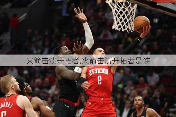 火箭击溃开拓者,火箭击溃开拓者是谁