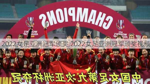 2022女足亚洲冠军颁奖,2022女足亚洲冠军颁奖视频