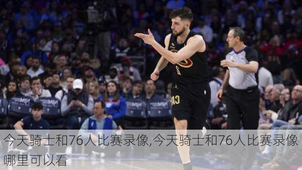 今天骑士和76人比赛录像,今天骑士和76人比赛录像哪里可以看