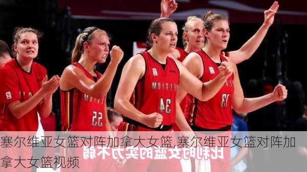 塞尔维亚女篮对阵加拿大女篮,塞尔维亚女篮对阵加拿大女篮视频