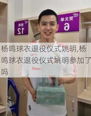 杨鸣球衣退役仪式姚明,杨鸣球衣退役仪式姚明参加了吗