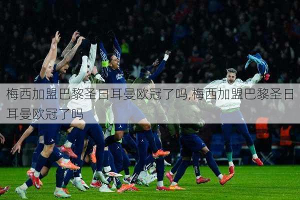梅西加盟巴黎圣日耳曼欧冠了吗,梅西加盟巴黎圣日耳曼欧冠了吗