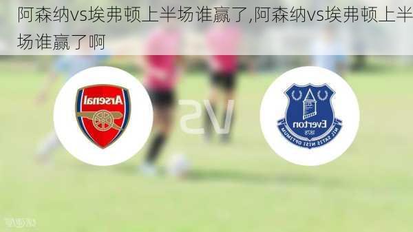 阿森纳vs埃弗顿上半场谁赢了,阿森纳vs埃弗顿上半场谁赢了啊