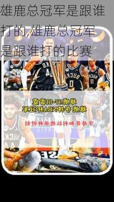 雄鹿总冠军是跟谁打的,雄鹿总冠军是跟谁打的比赛