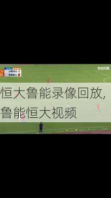 恒大鲁能录像回放,鲁能恒大视频
