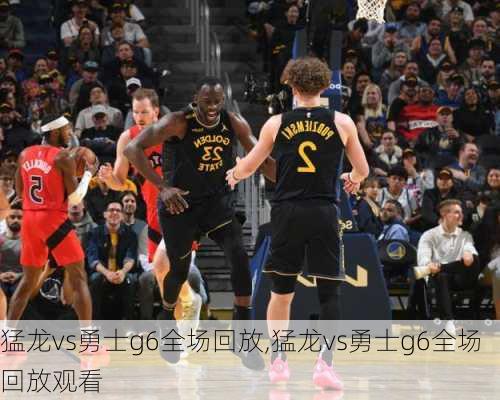 猛龙vs勇士g6全场回放,猛龙vs勇士g6全场回放观看