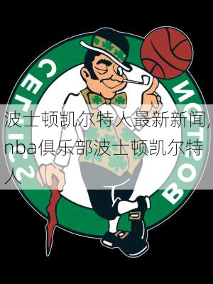 波士顿凯尔特人最新新闻,nba俱乐部波士顿凯尔特人