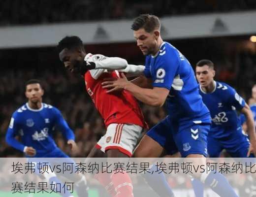 埃弗顿vs阿森纳比赛结果,埃弗顿vs阿森纳比赛结果如何