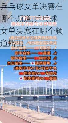 乒乓球女单决赛在哪个频道,乒乓球女单决赛在哪个频道播出