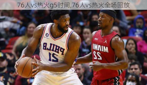 76人vs热火g5时间,76人vs热火全场回放