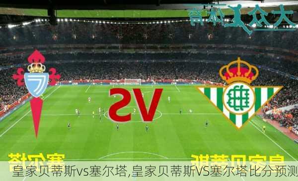 皇家贝蒂斯vs塞尔塔,皇家贝蒂斯VS塞尔塔比分预测