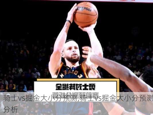 骑士vs掘金大小分预测,骑士vs掘金大小分预测分析
