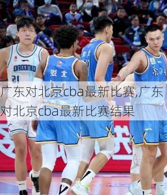 广东对北京cba最新比赛,广东对北京cba最新比赛结果