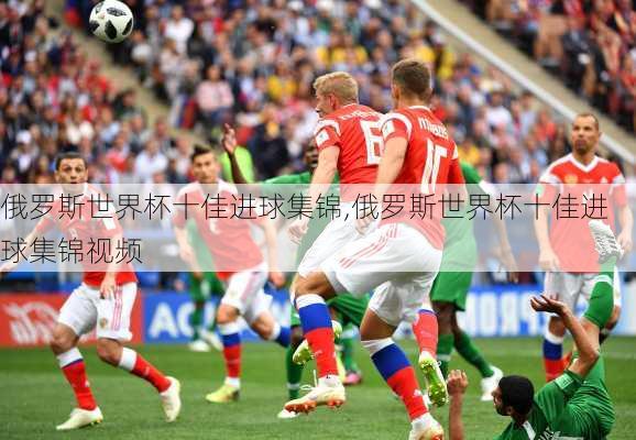 俄罗斯世界杯十佳进球集锦,俄罗斯世界杯十佳进球集锦视频