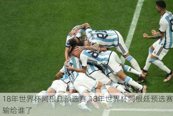 18年世界杯阿根廷预选赛,18年世界杯阿根廷预选赛输给谁了
