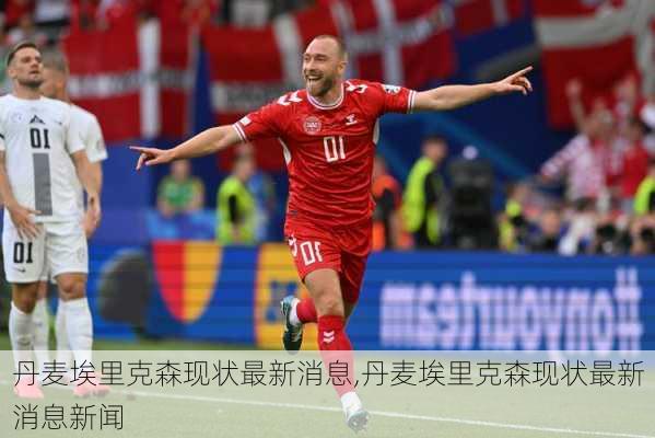 丹麦埃里克森现状最新消息,丹麦埃里克森现状最新消息新闻