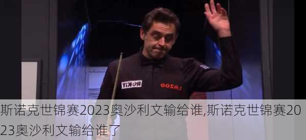 斯诺克世锦赛2023奥沙利文输给谁,斯诺克世锦赛2023奥沙利文输给谁了