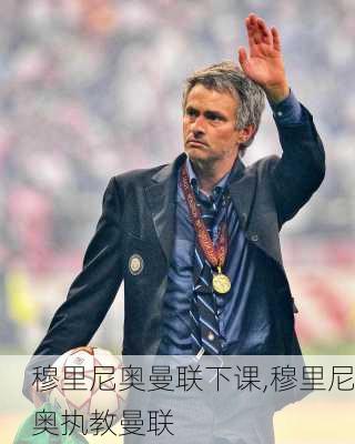 穆里尼奥曼联下课,穆里尼奥执教曼联