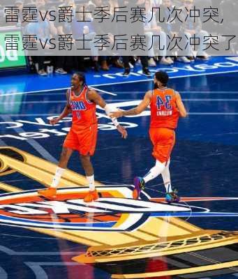 雷霆vs爵士季后赛几次冲突,雷霆vs爵士季后赛几次冲突了