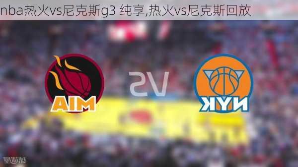 nba热火vs尼克斯g3 纯享,热火vs尼克斯回放