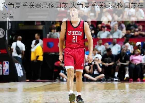 火箭夏季联赛录像回放,火箭夏季联赛录像回放在哪看