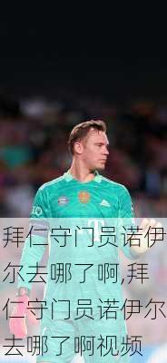 拜仁守门员诺伊尔去哪了啊,拜仁守门员诺伊尔去哪了啊视频