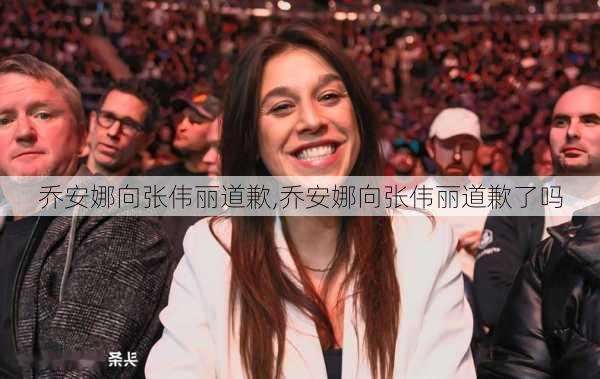 乔安娜向张伟丽道歉,乔安娜向张伟丽道歉了吗