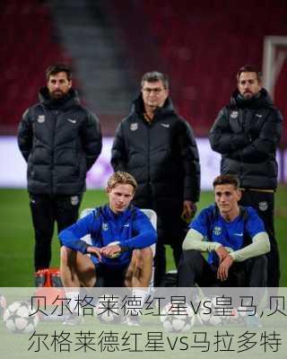 贝尔格莱德红星vs皇马,贝尔格莱德红星vs马拉多特