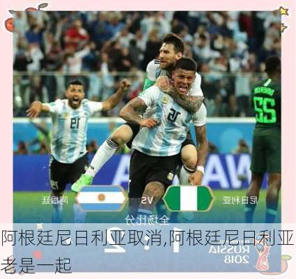 阿根廷尼日利亚取消,阿根廷尼日利亚老是一起