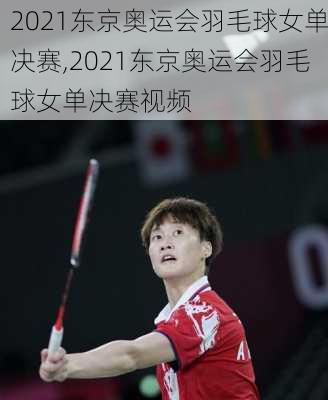 2021东京奥运会羽毛球女单决赛,2021东京奥运会羽毛球女单决赛视频