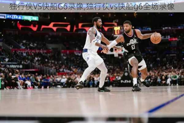 独行侠VS快船G6录像,独行侠vs快船g6全场录像