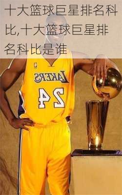 十大篮球巨星排名科比,十大篮球巨星排名科比是谁