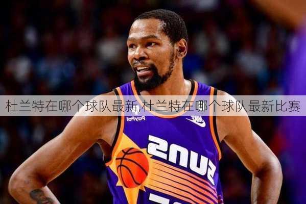 杜兰特在哪个球队最新,杜兰特在哪个球队最新比赛