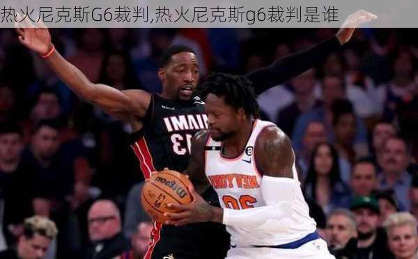 热火尼克斯G6裁判,热火尼克斯g6裁判是谁