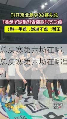 总决赛第六场在哪,总决赛第六场在哪里打