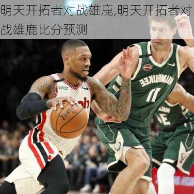 明天开拓者对战雄鹿,明天开拓者对战雄鹿比分预测
