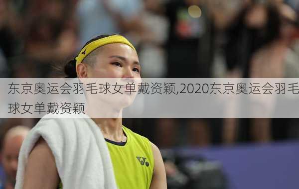 东京奥运会羽毛球女单戴资颖,2020东京奥运会羽毛球女单戴资颖